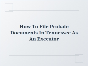 How to File Probate Documents in Tennessee as an Executor