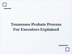 Tennessee Probate Process for Executors Explained